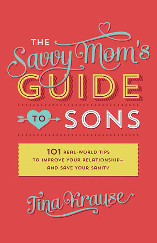 The Savvy Moms Guide To Sons 101 Realworld Tips To Improve Your Relationshipand Save Your Sanity Tina Krause