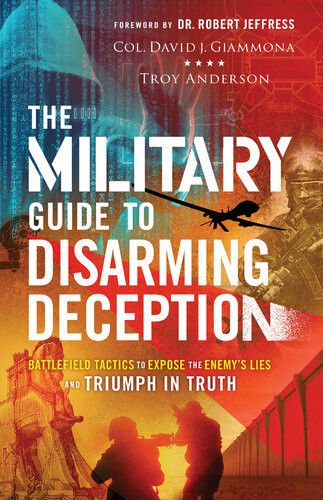 The Military Guide To Disarming Deception Battlefield Tactics To Expose The Enemys Lies And Triumph In Truth Col David J Giammona Troy Anderson