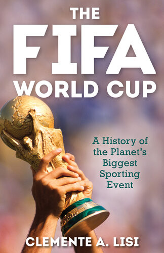 The Fifa World Cup A History Of The Planets Biggest Sporting Event Clemente A Lisi