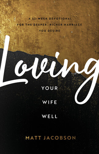 Loving Your Wife Well A 52week Devotional For The Deeper Richer Marriage You Desire Matt Jacobson