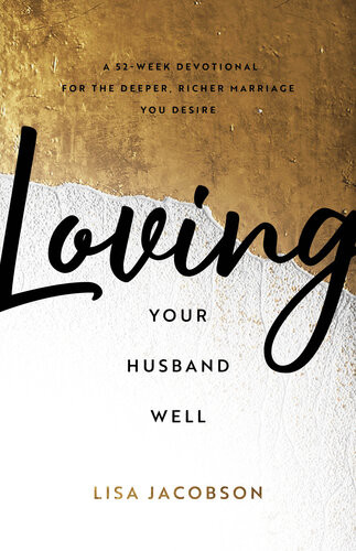 Loving Your Husband Well A 52week Devotional For The Deeper Richer Marriage You Desire Lisa Jacobson