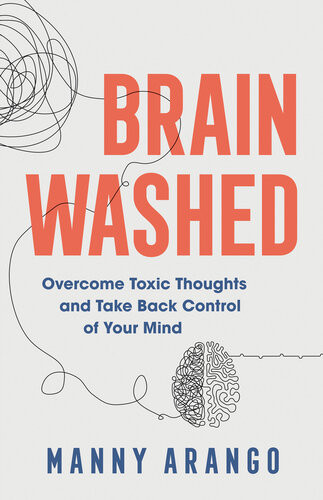 Brain Washed Overcome Toxic Thoughts And Take Back Control Of Your Mind Manny Arango