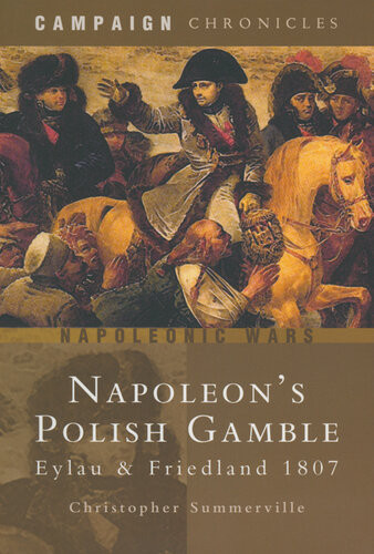 Napoleons Polish Gamble Eylau Friedland 1807 Christopher Summerville
