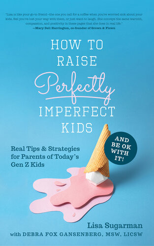 How To Raise Perfectly Imperfect Kids And Be Ok With It Real Tips Strategies For Parents Of Todays Gen Z Kids Lisa Sugarman Debra Fox Gansenberg