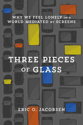 Three Pieces Of Glass Why We Feel Lonely In A World Mediated By Screens Eric O Jacobsen