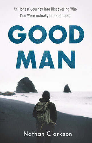 Good Man An Honest Journey Into Discovering Who Men Were Actually Created To Be Nathan Clarkson