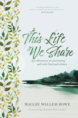 This Life We Share 52 Reflections On Journeying Well With God And Others Maggie Wallem Rowe