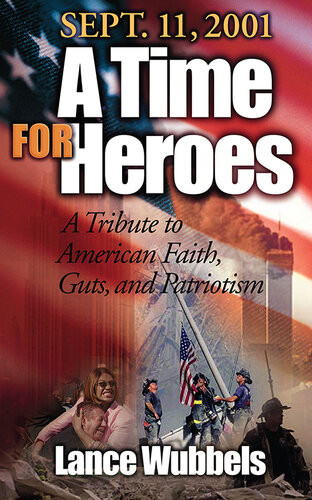 September 11 2001 A Time For Heroes A Tribute To American Faith Guts And Patriotism Lance Wubbels