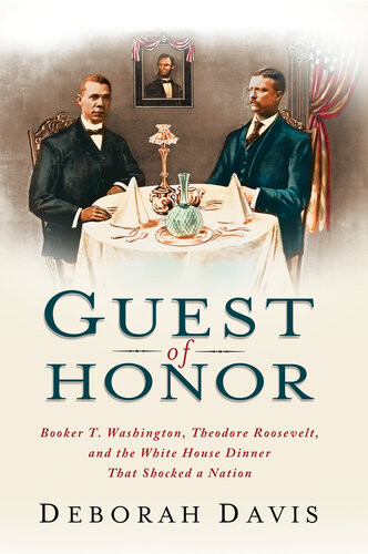 Guest Of Honor Booker T Washington Theodore Roosevelt And The White House Dinner That Shocked A Nation Deborah Davis