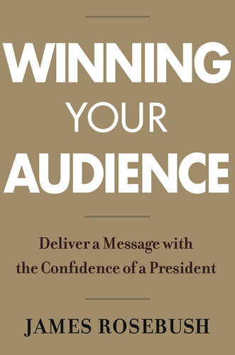 Winning Your Audience Deliver A Message With The Confidence Of A President James Rosebush