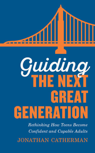 Guiding The Next Great Generation Rethinking How Teens Become Confident And Capable Adults Jonathan Catherman