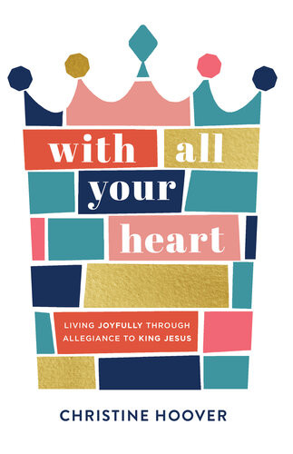 With All Your Heart Living Joyfully Through Allegiance To King Jesus Christine Hoover