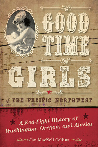 Good Time Girls Of The Pacific Northwest A Redlight History Of Washington Oregon And Alaska Jan Mackell Collins