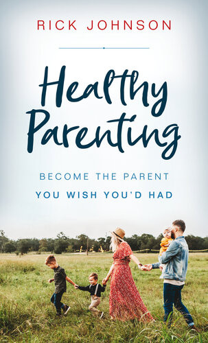 Healthy Parenting Become The Parent You Wish Youd Had Rick Johnson