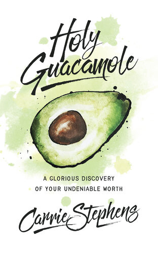 Holy Guacamole A Glorious Discovery Of Your Undeniable Worth Carrie Stephens