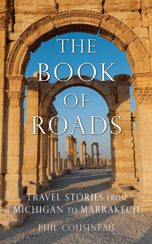 The Book Of Roads Travel Stories From Michigan To Marrakech Phil Cousineau