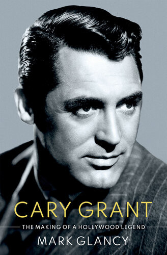 Cary Grant The Making Of A Hollywood Legend Mark Glancy