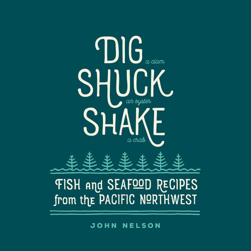 Dig Shuck Shake Fish Seafood Recipes From The Pacific Northwest John Nelson