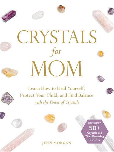 Crystals For Mom Learn How To Heal Yourself Protect Your Child And Find Balance With The Power Of Crystals Jenn Morgan