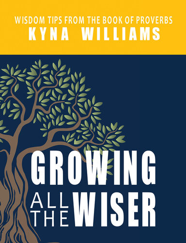 Growing All The Wiser Wisdom Tips From The Book Of Proverbs Kyna Williams