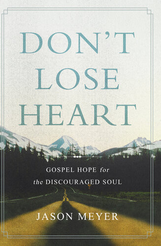 Dont Lose Heart Gospel Hope For The Discouraged Soul Jason Meyer