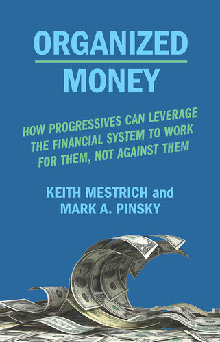 Organized Money How Progressives Can Leverage The Financial System To Work For Them Not Against Them Keith Mestrich Mark A Pinsky
