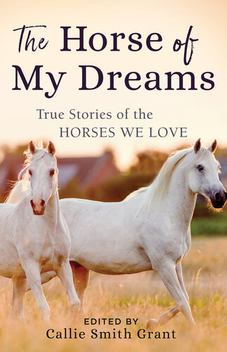 The Horse Of My Dreams True Stories Of The Horses We Love Callie Smith Grant