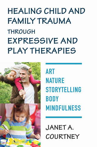 Healing Child And Family Trauma Through Expressive And Play Therapies Art Nature Storytelling Body Mindfulness Janet A Courtney Phd