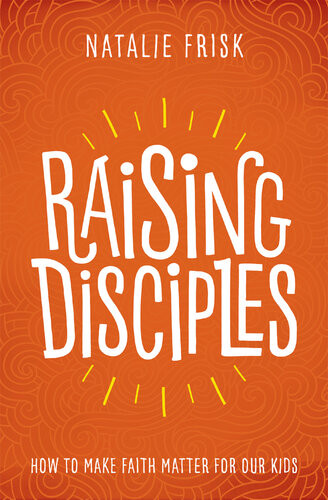 Raising Disciples How To Make Faith Matter For Our Kids Natalie Frisk
