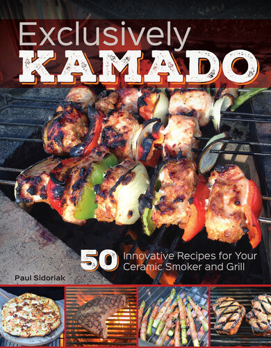 Exclusively Kamado 50 Innovative Recipes For Your Ceramic Smoker And Grill Paul Sidoriak