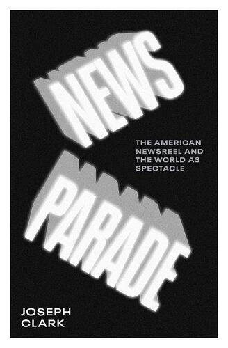 News Parade The American Newsreel And The World As Spectacle Joseph Clark