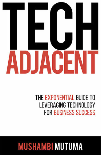 Tech Adjacent The Exponential Guide To Leveraging Technology For Business Success Mushambi Mutuma