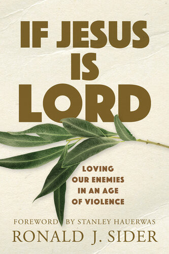 If Jesus Is Lord Loving Our Enemies In An Age Of Violence Ronald J Sider