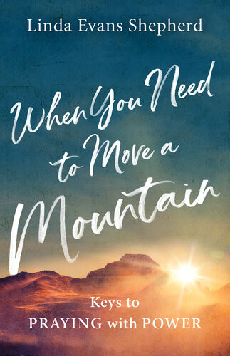 When You Need To Move A Mountain Keys To Praying With Power Linda Evans Shepherd