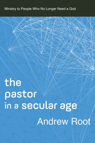 The Pastor In A Secular Ageministry To People Who No Longer Need A God Andrew Root