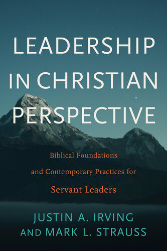 Leadership In Christian Perspective Biblical Foundations And Contemporary Practices For Servant Leaders Justin A Irving Mark L Strauss