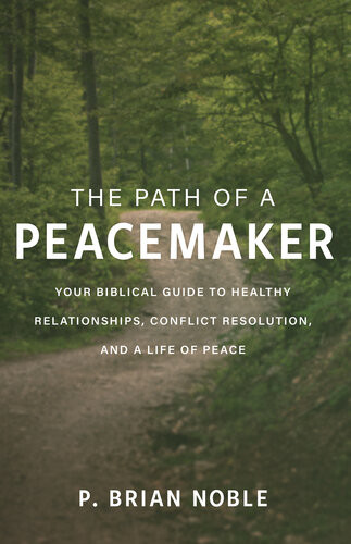 The Path Of A Peacemaker Your Biblical Guide To Healthy Relationships Conflict Resolution And A Life Of Peace P Brian Noble