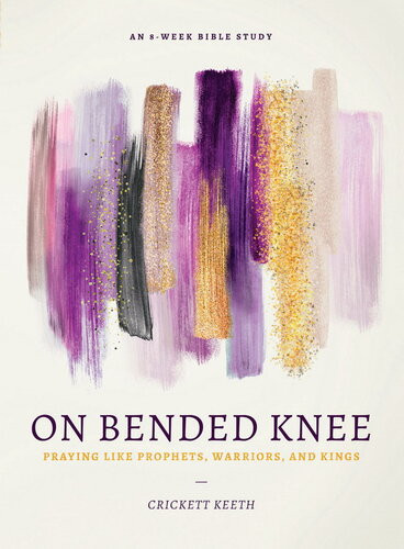 On Bended Knee Praying Like Prophets Warriors And Kings Crickett Keeth