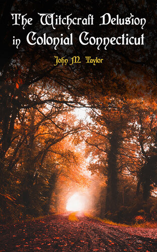 The Witchcraft Delusion In Colonial Connecticut Historical Account Of Witch Trials In Early Modern Period 16471697 John M Taylor