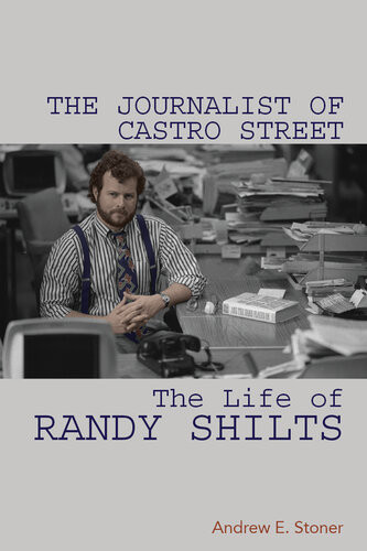 The Journalist Of Castro Street The Life Of Randy Shilts Andrew E Stoner