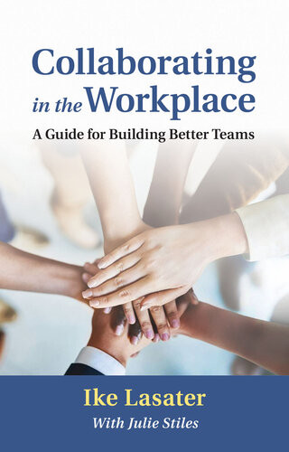 Collaborating In The Workplace A Guide For Building Better Teams Ike Lasater