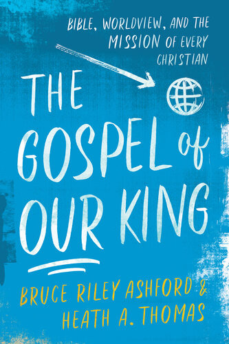 The Gospel Of Our King Bible Worldview And The Mission Of Every Christian Bruce Riley Ashford