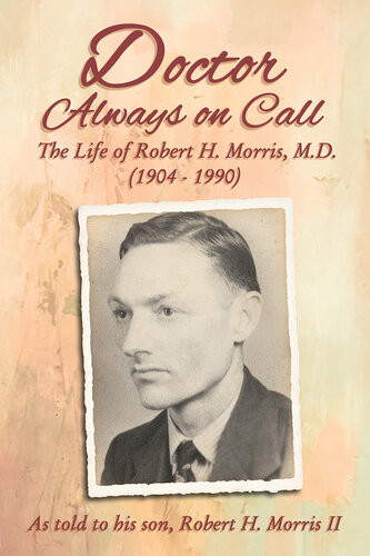 Doctor Always On Call The Life Of Robert H Morris Md As Told To His Son Robert H Morris Ii Robert H Morris
