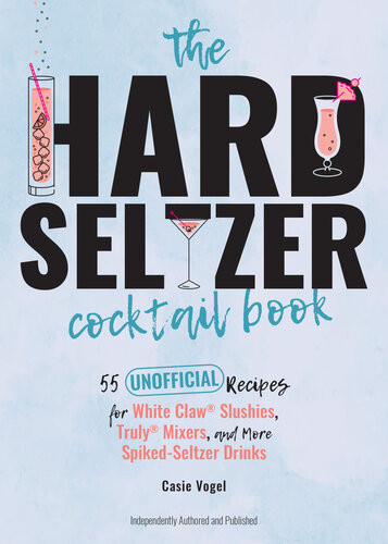 The Hard Seltzer Cocktail Book 55 Unofficial Recipes For White Claw Slushies Truly Mixers And More Spikedseltzer Drinks Casie Vogel