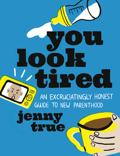 You Look Tired An Excruciatingly Honest Guide To New Parenthood Jenny True