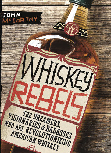 Whiskey Rebels The Dreamers Visionaries Badasses Who Are Revolutionizing American Whiskey John Mccarthy