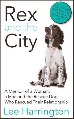 Rex And The City A Memoir Of A Woman A Man And The Rescue Dog Who Rescued Their Relationship Lee Harrington