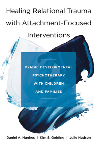 Healing Relational Trauma With Attachmentfocused Interventions Dyadic Developmental Psychotherapy With Children And Families Daniel A Hughes Kim S Golding Julie Hudson