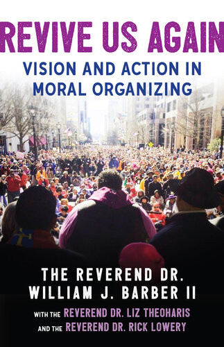 Revive Us Again Vision And Action In Moral Organizing The Reverend Dr William J Barber Ii The Reverend Dr Rick Lowery The Reverend Dr Liz Theoharis