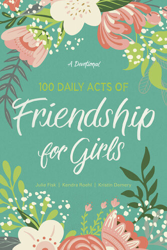 100 Daily Acts Of Friendship For Girls A Devotional Kendra Roehl Julie Fisk Kristin Demery